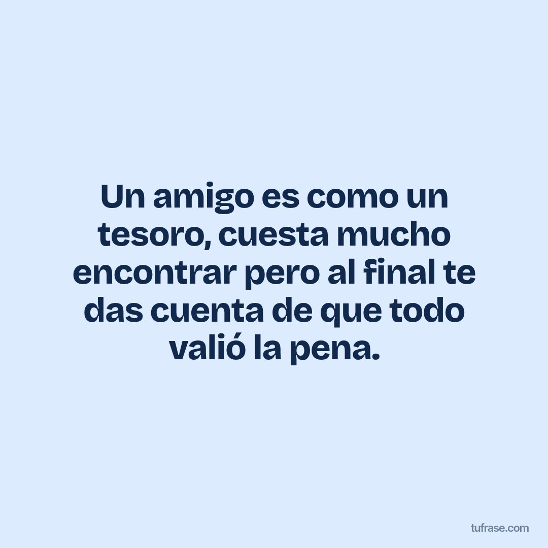 Un amigo es como un tesoro, cuesta mucho encontrar pero al final te das cuenta de que todo valió la pena.