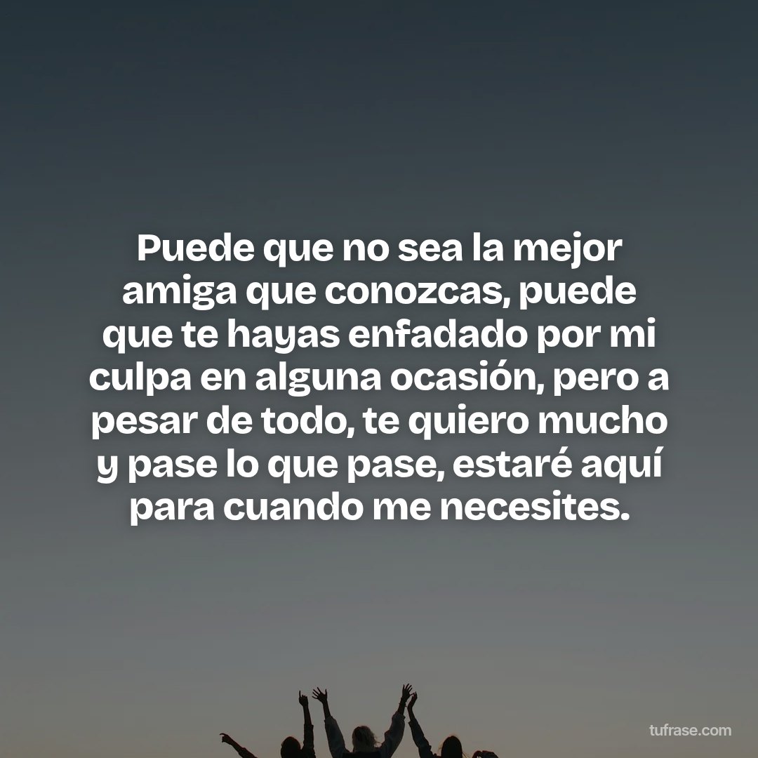 Puede que no sea la mejor amiga que conozcas, puede que te hayas enfadado por mi culpa en alguna ocasión, pero a pesar de todo, te quiero mucho y pase lo que pase, estaré aquí para cuando me necesites.
