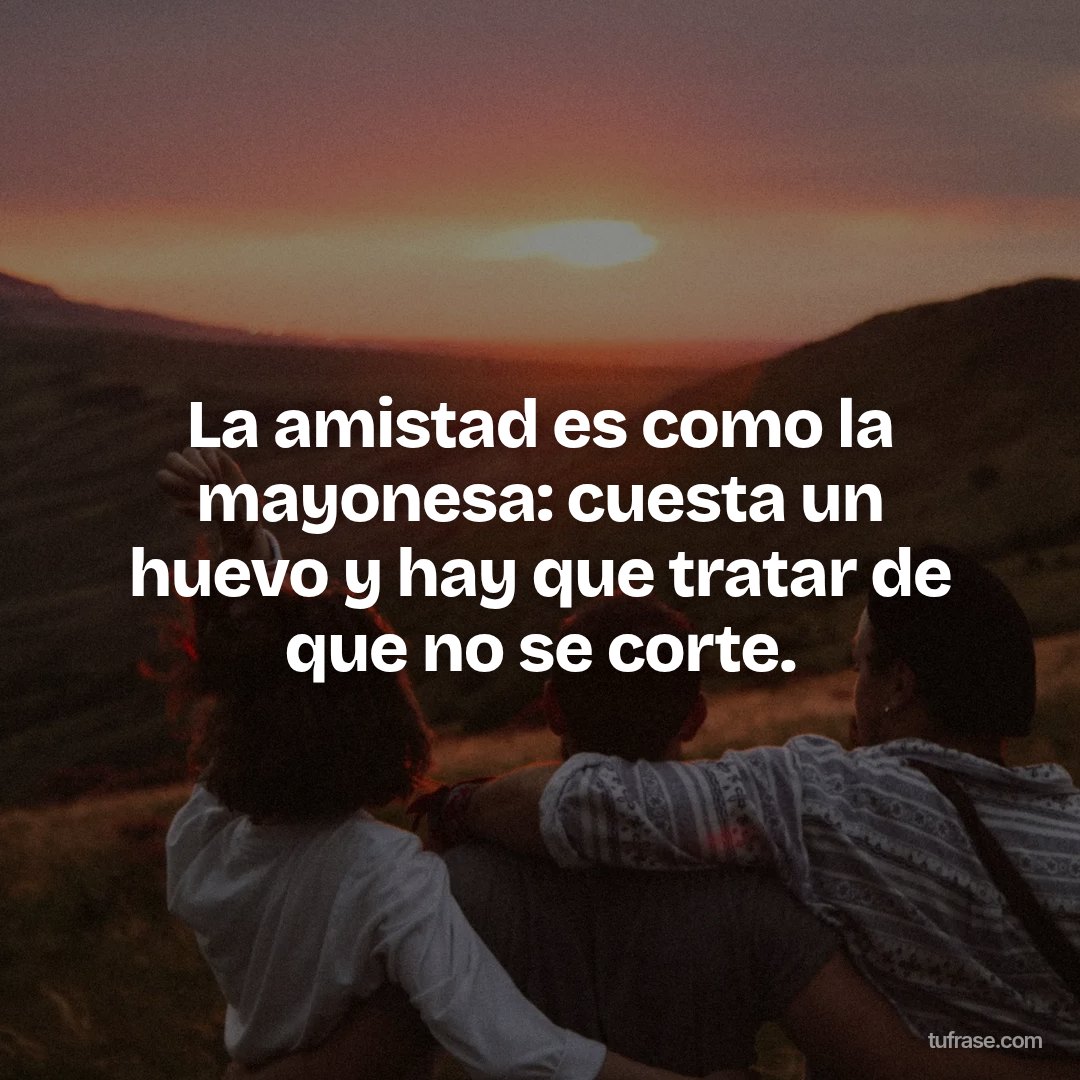 La amistad es como la mayonesa: cuesta un huevo y hay que tratar de que no se corte.