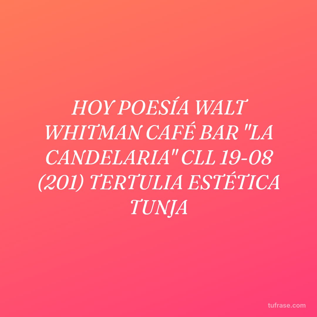 HOY POESÍA WALT WHITMAN CAFÉ BAR "LA CANDELARIA" CLL 19-08 (201) TERTULIA ESTÉTICA TUNJA