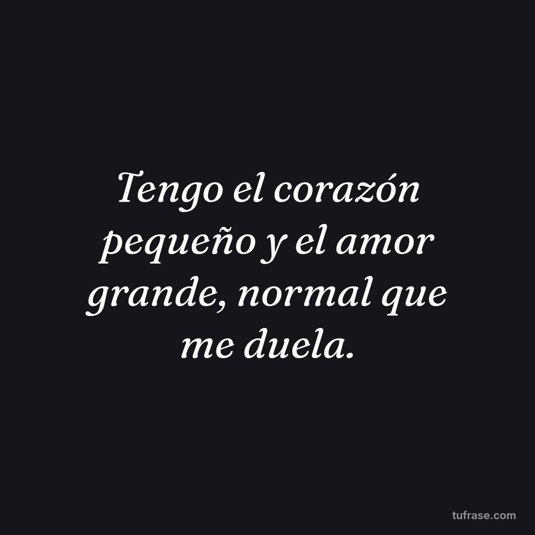 Tengo el corazón pequeño y el amor grande, normal que me duela.