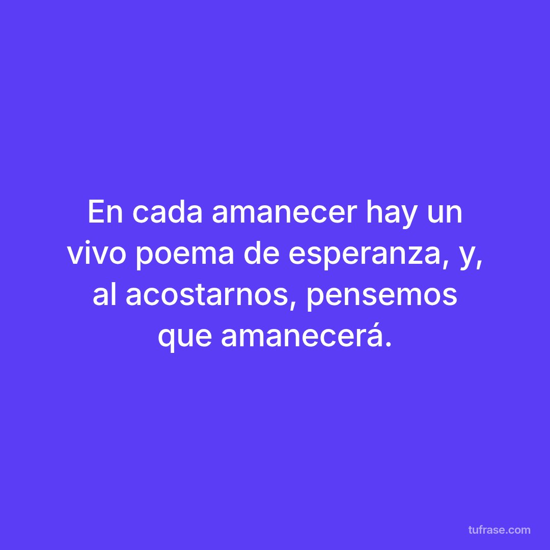 En cada amanecer hay un vivo poema de esperanza, y, al acostarnos, pensemos que amanecerá.