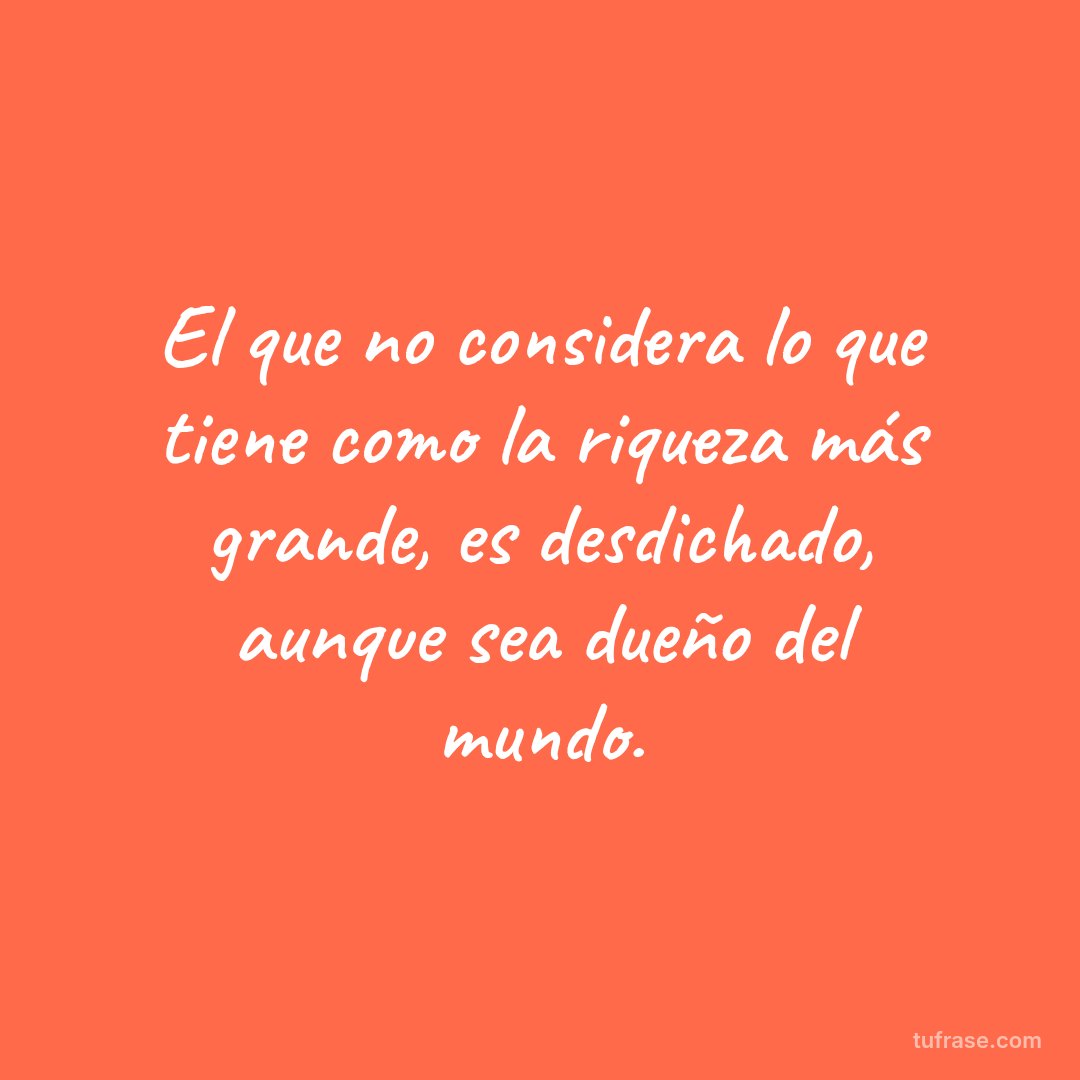 El que no considera lo que tiene como la riqueza más grande, es desdichado, aunque sea dueño del mundo.