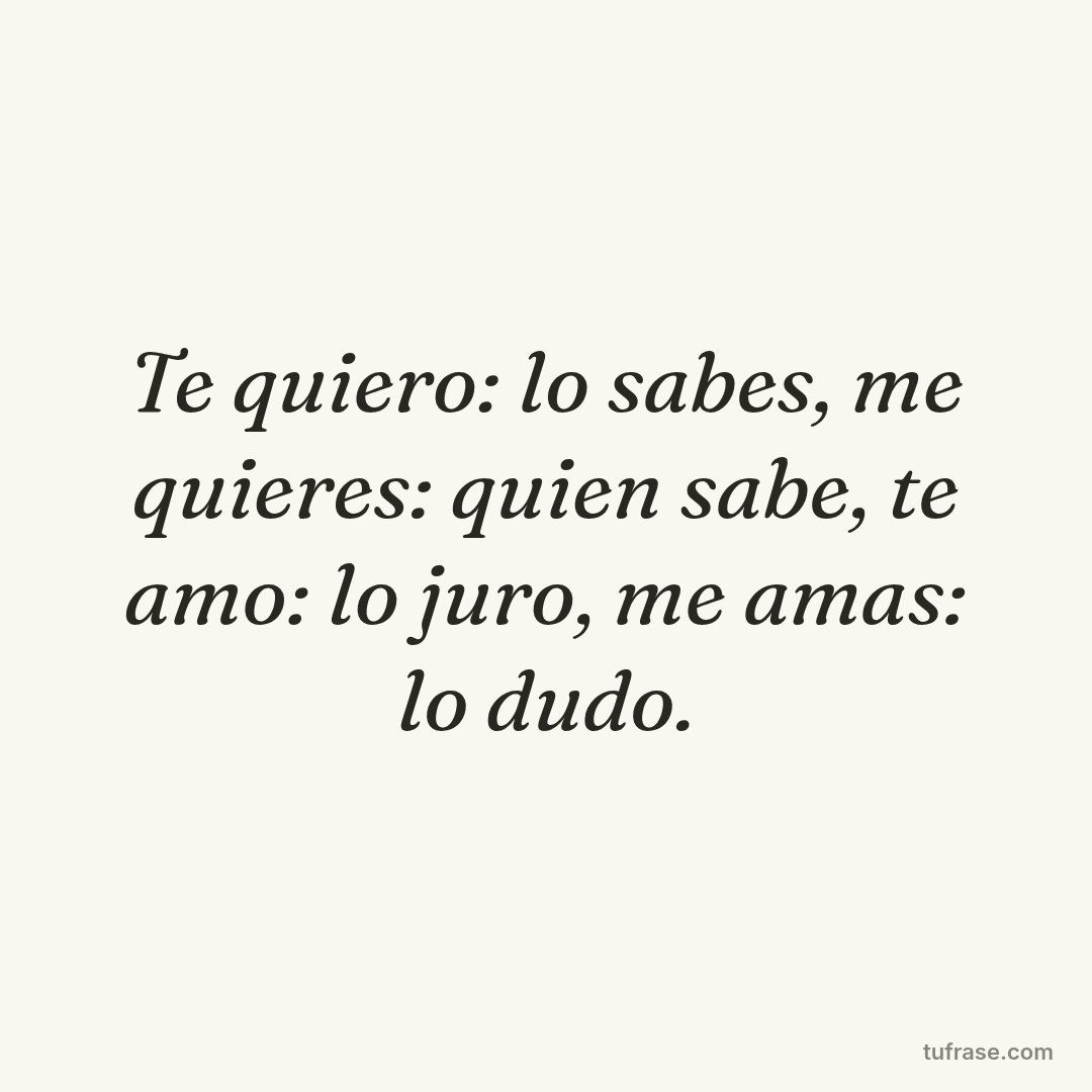 Te quiero: lo sabes, me quieres: quien sabe, te amo: lo juro, me amas: lo dudo.