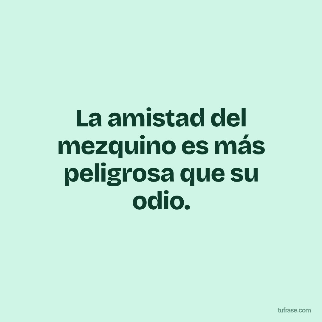 La amistad del mezquino es más peligrosa que su odio.