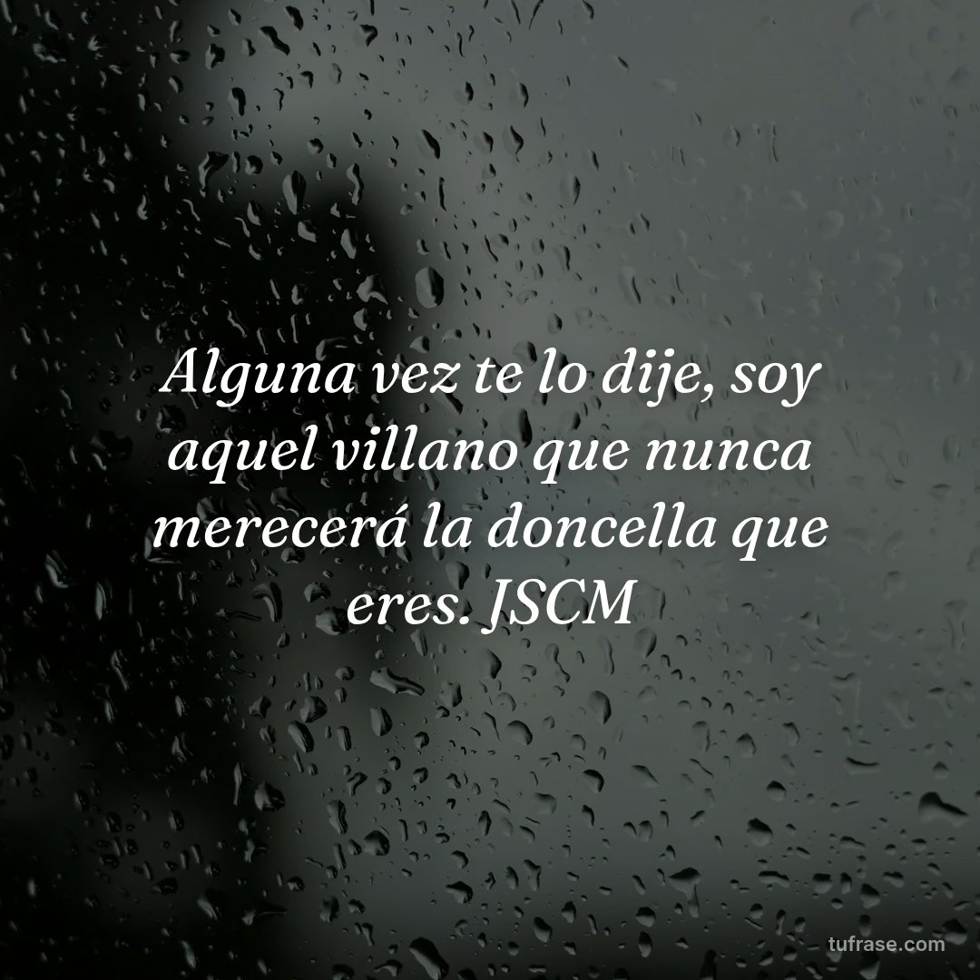 Alguna vez te lo dije, soy aquel villano que nunca merecerá la doncella que eres. JSCM