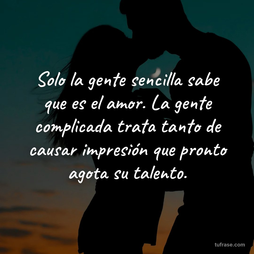 Solo la gente sencilla sabe que es el amor. La gente complicada trata tanto de causar impresión que pronto agota su talento.