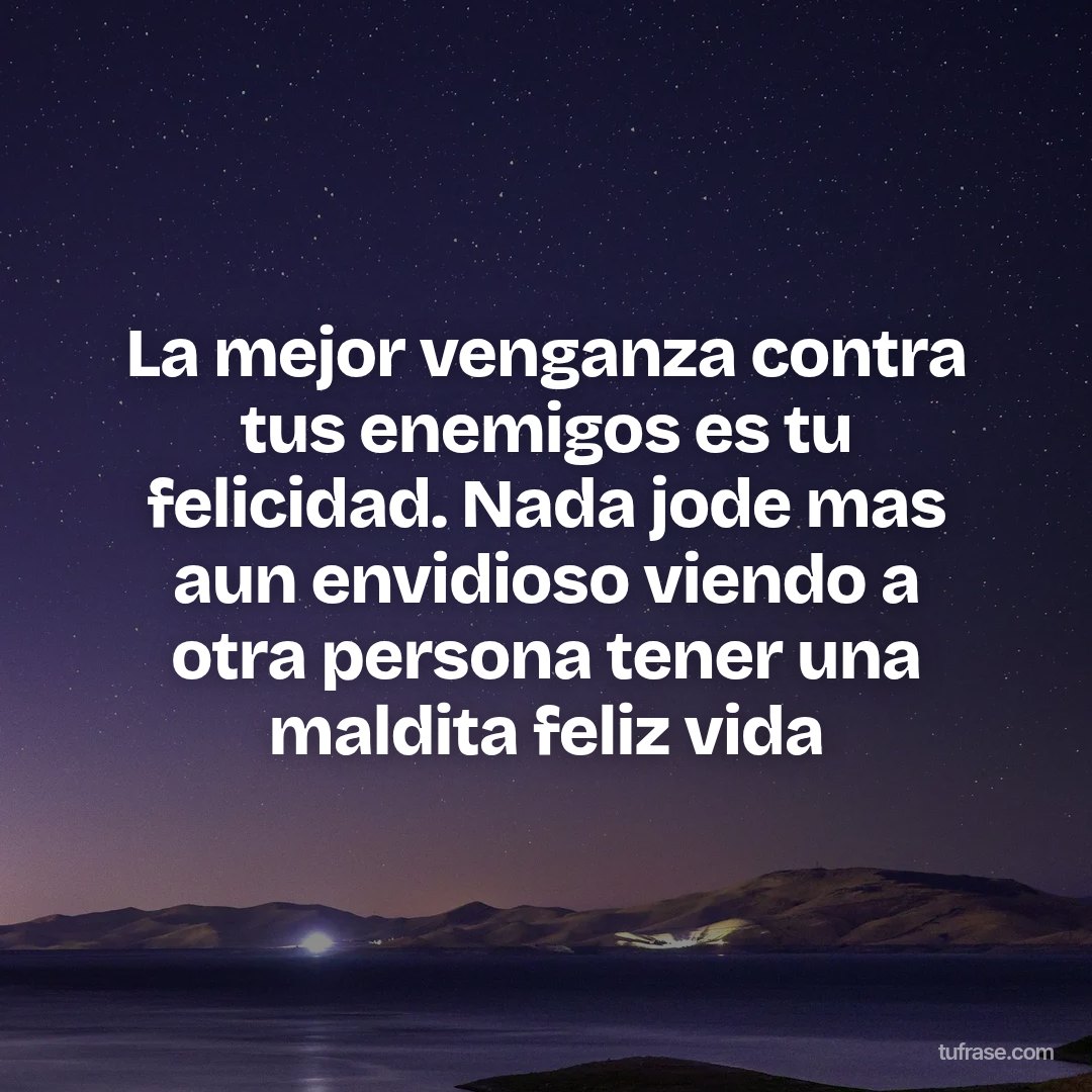 La mejor venganza contra tus enemigos es tu felicidad. Nada jode mas aun envidioso viendo a otra persona tener una maldita feliz vida
