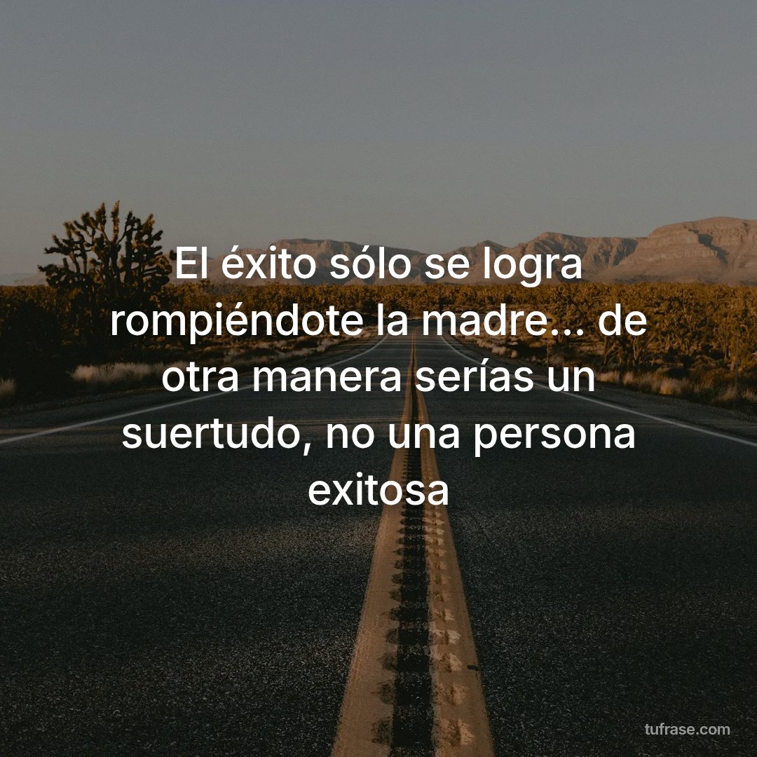 El éxito sólo se logra rompiéndote la madre... de otra manera serías un suertudo, no una persona exitosa