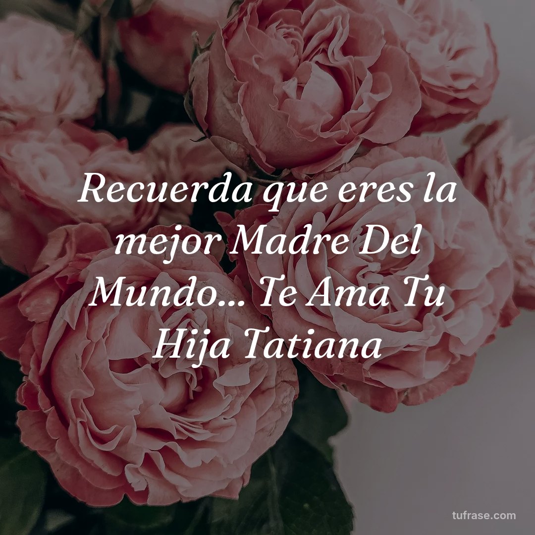 Recuerda que eres la mejor Madre Del Mundo... Te Ama Tu Hija Tatiana
