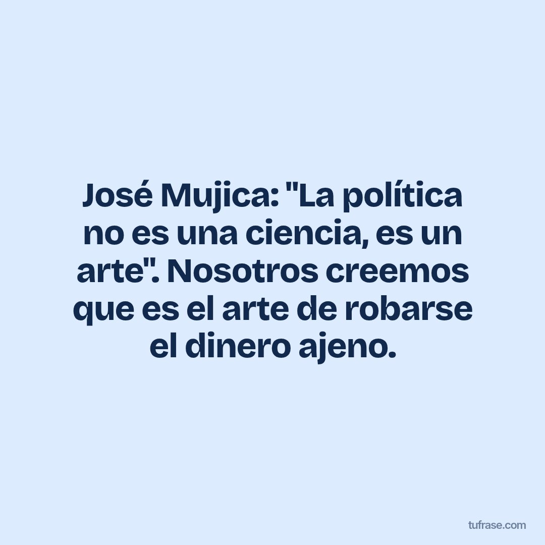 José Mujica: "La política no es una ciencia, es un arte". Nosotros creemos que es el arte de robarse el dinero ajeno.