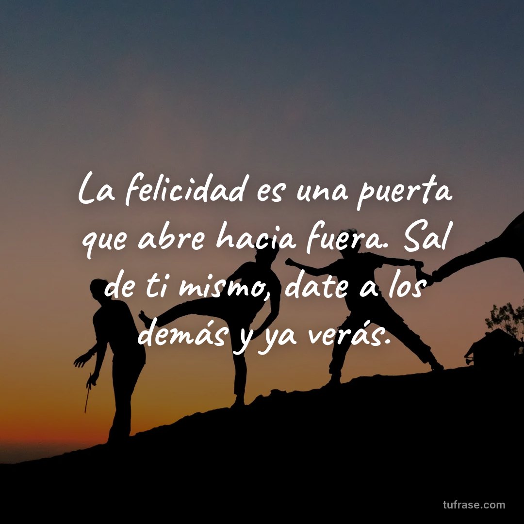 La felicidad es una puerta que abre hacia fuera. Sal de ti mismo, date a los demás y ya verás.