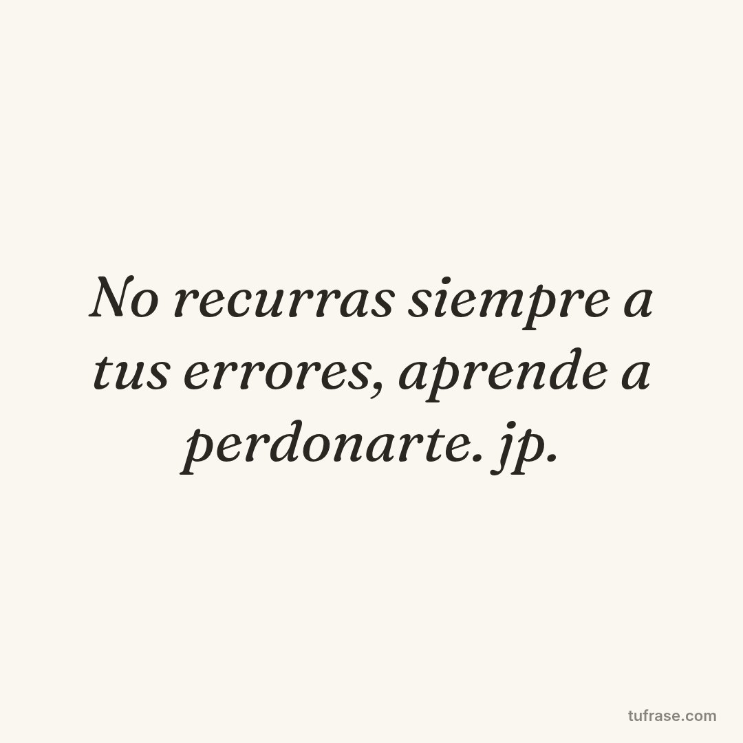 No recurras siempre a tus errores, aprende a perdonarte. jp.