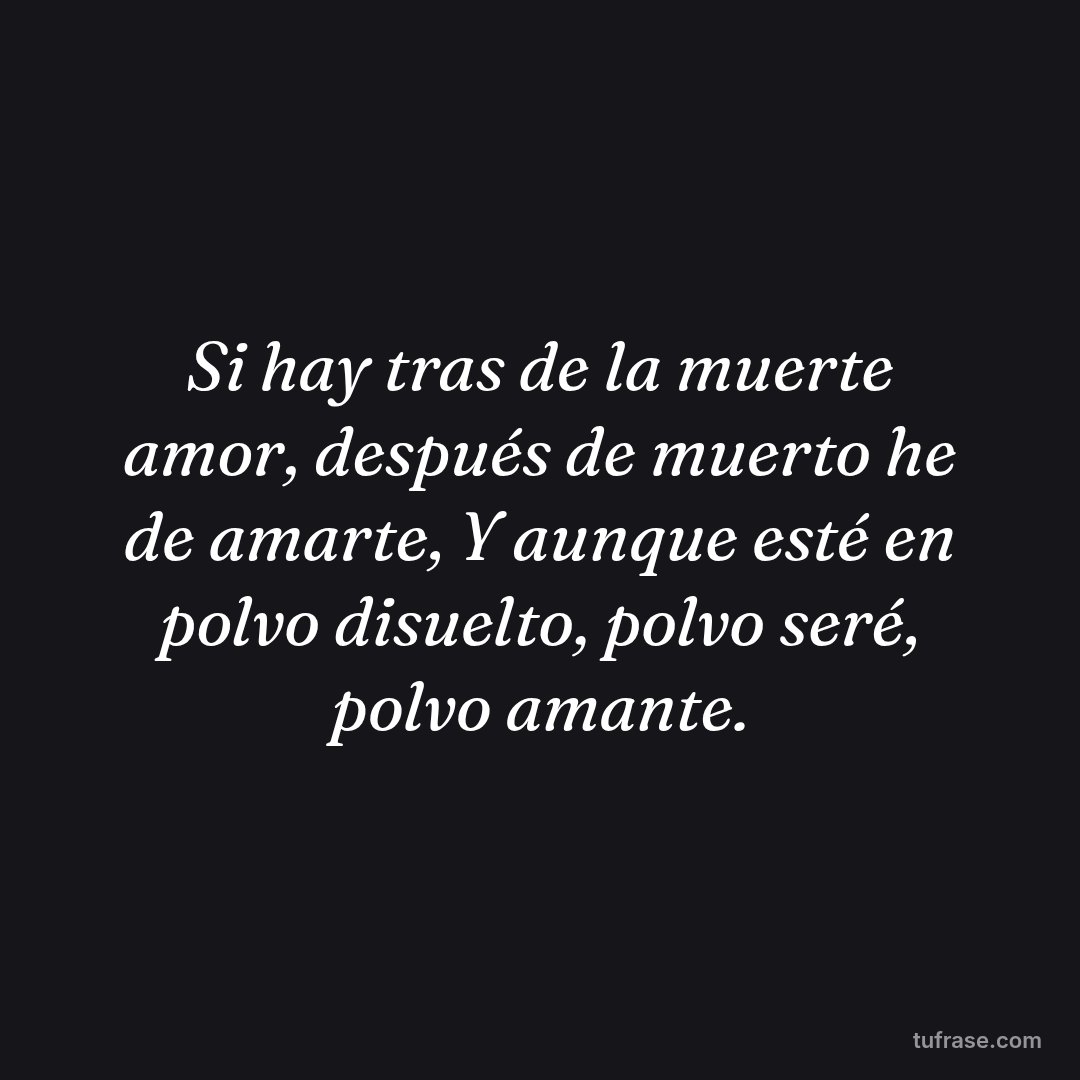 Si hay tras de la muerte amor, después de muerto he de amarte, Y aunque esté en polvo disuelto, polvo seré, polvo amante.