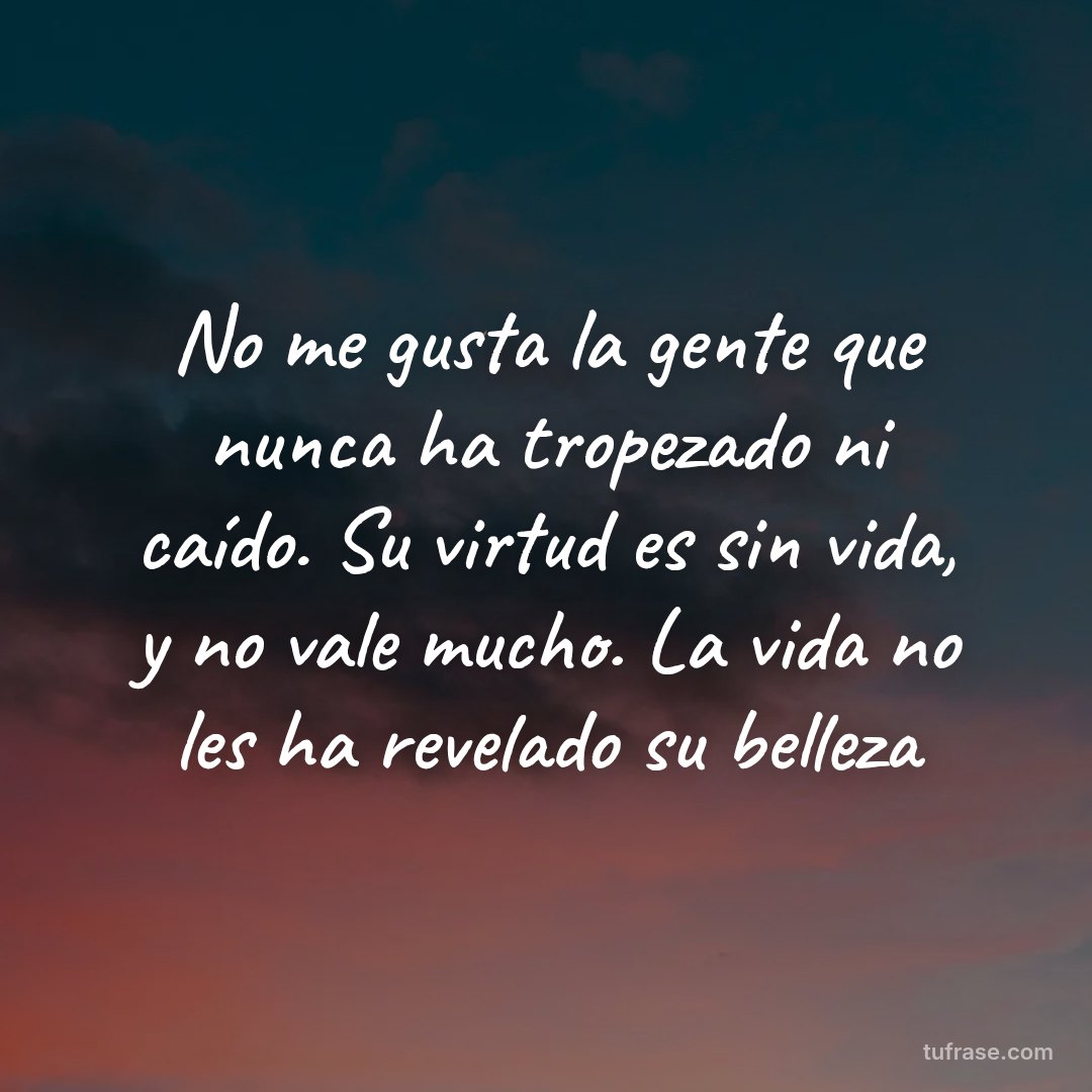 No me gusta la gente que nunca ha tropezado ni caído. Su virtud es sin vida, y no vale mucho. La vida no les ha revelado su belleza
