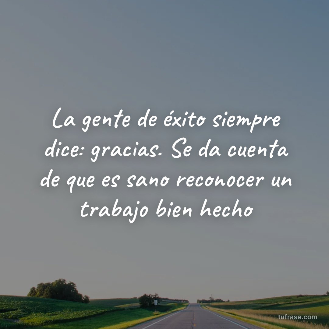La gente de éxito siempre dice: gracias. Se da cuenta de que es sano reconocer un trabajo bien hecho