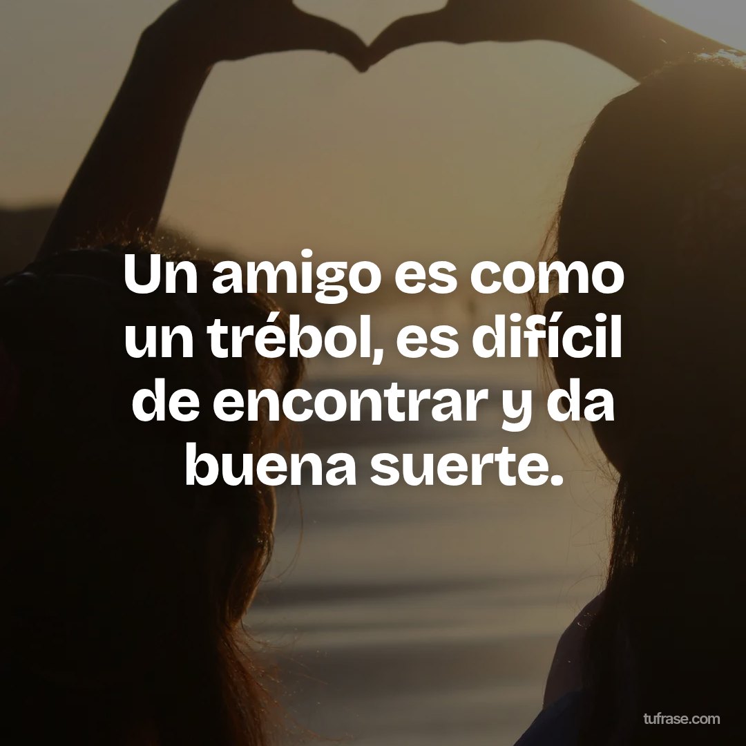 Un amigo es como un trébol, es difícil de encontrar y da buena suerte.