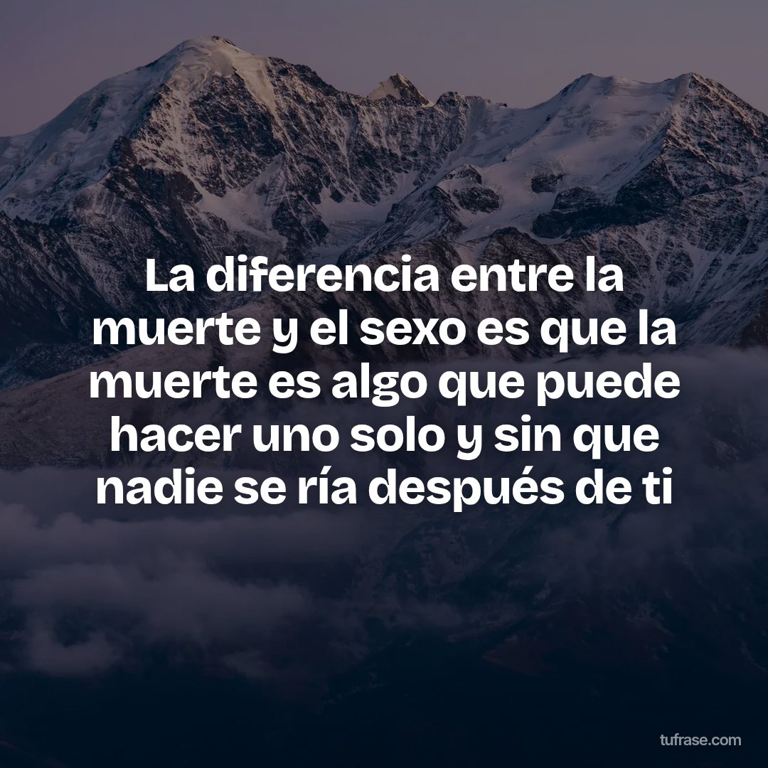La diferencia entre la muerte y el sexo es que la muerte es algo que puede hacer uno solo y sin que nadie se ría después de ti
