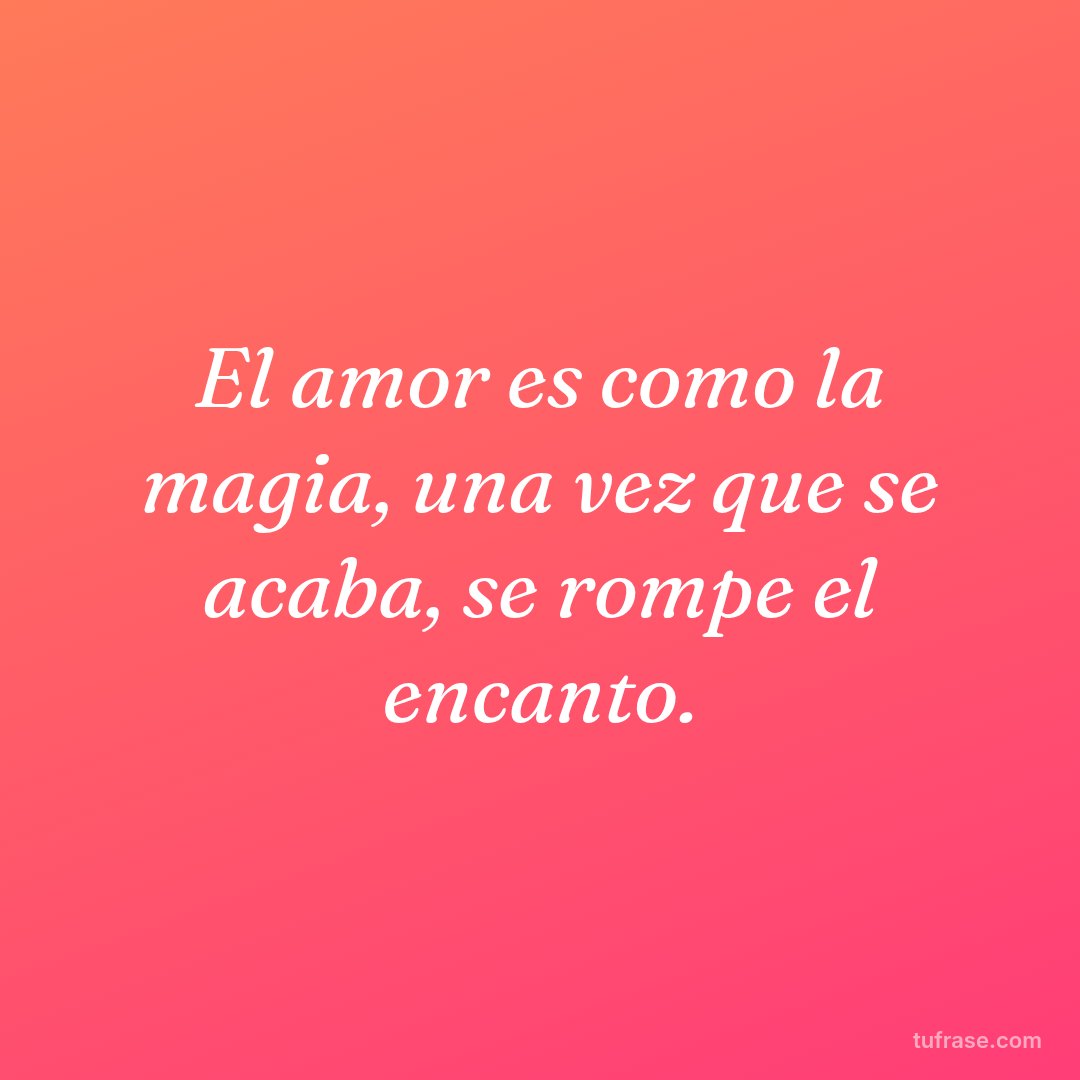 El amor es como la magia, una vez que se acaba, se rompe el encanto.