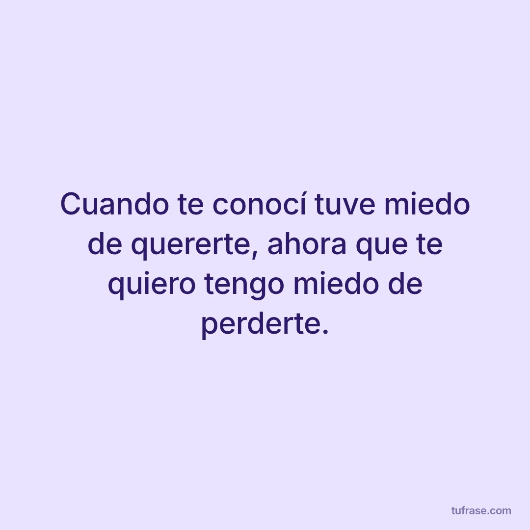 Cuando te conocí tuve miedo de quererte, ahora que te quiero tengo miedo de perderte.
