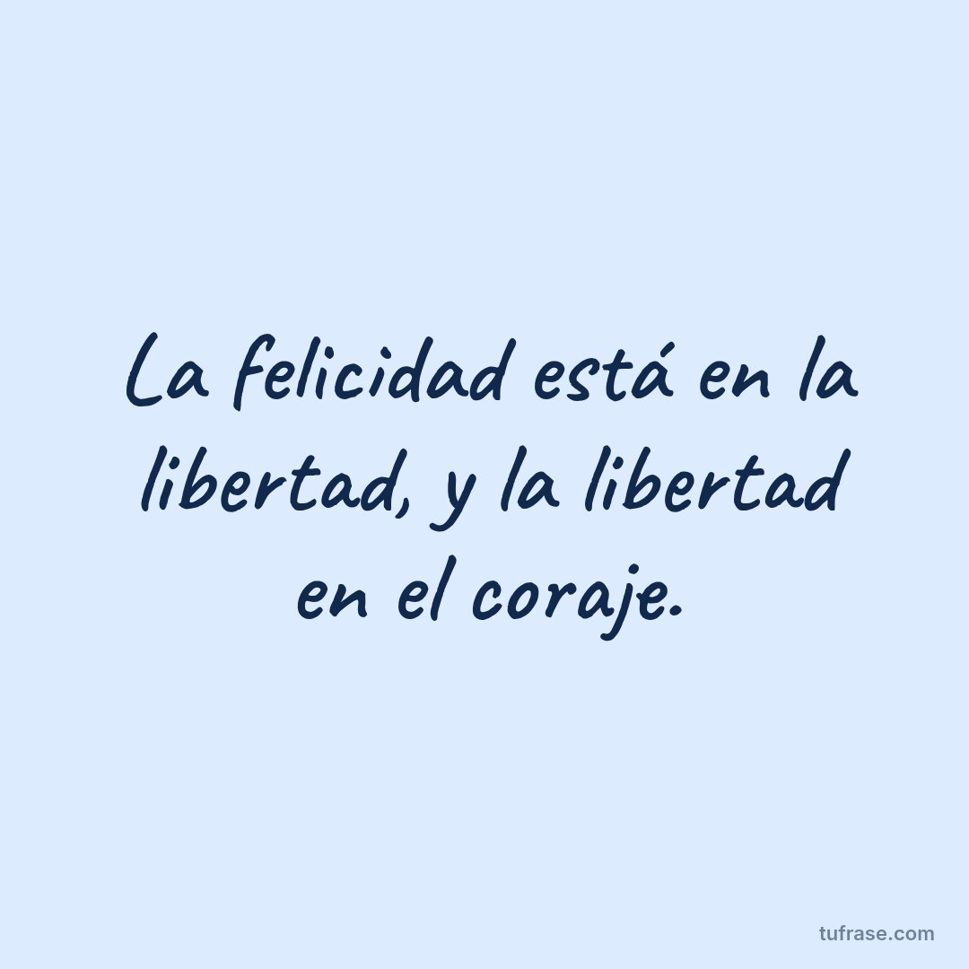 La felicidad está en la libertad, y la libertad en el coraje.