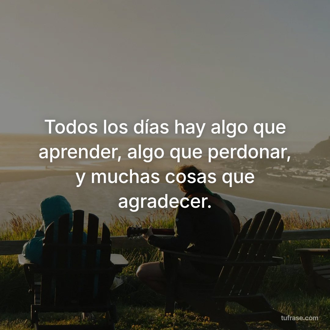 Todos los días hay algo que aprender, algo que perdonar, y muchas cosas que agradecer.