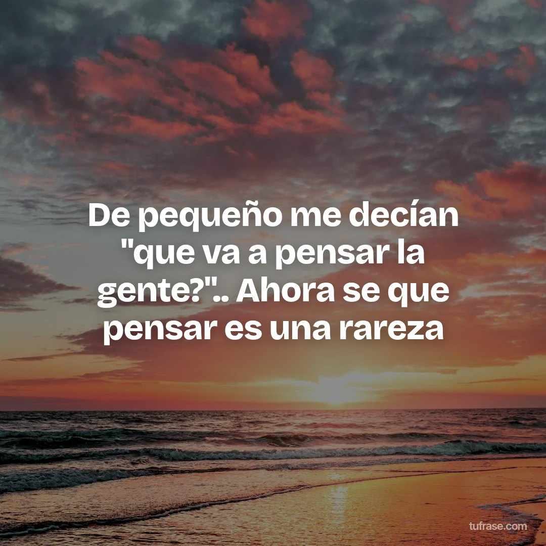 De pequeño me decían "que va a pensar la gente?".. Ahora se que pensar es una rareza