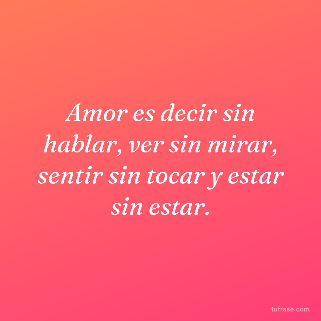 Amor es decir sin hablar, ver sin mirar, sentir sin tocar y estar sin estar.