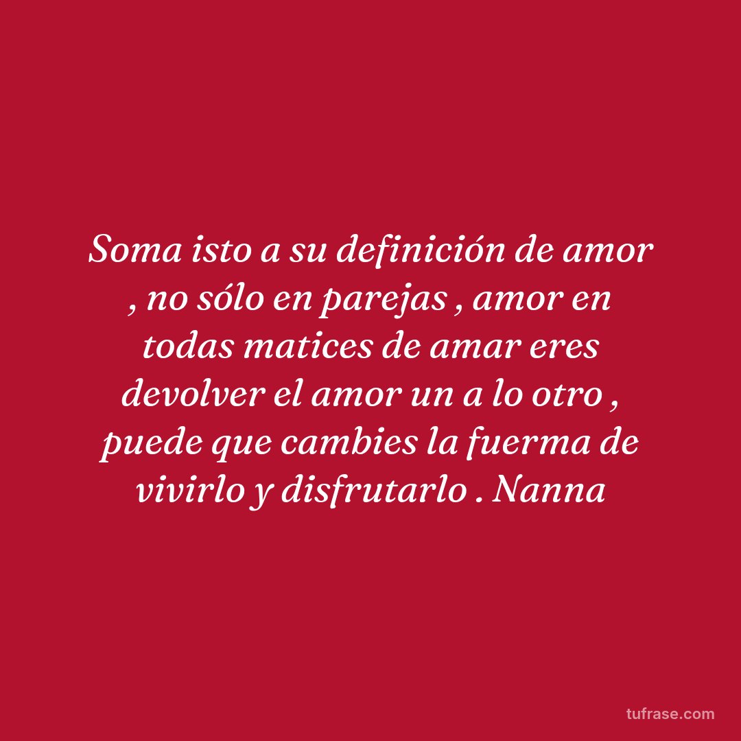 Soma isto a su definición de amor , no sólo en parejas , amor en todas matices de amar eres devolver el amor un a lo otro , puede que cambies la fuerma de vivirlo y disfrutarlo . Nanna
