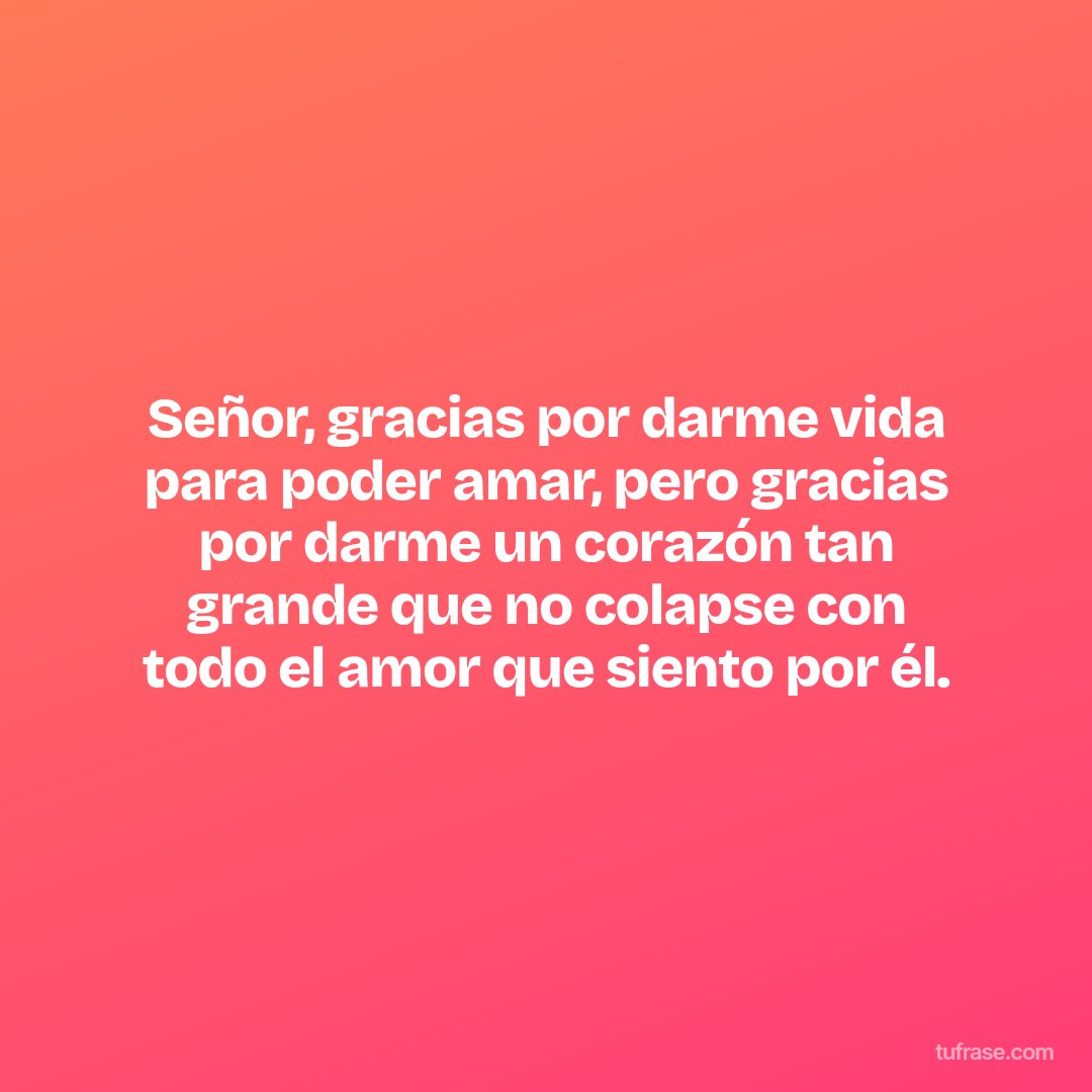 Señor, gracias por darme vida para poder amar, pero gracias por darme un corazón tan grande que no colapse con todo el amor que siento por él.