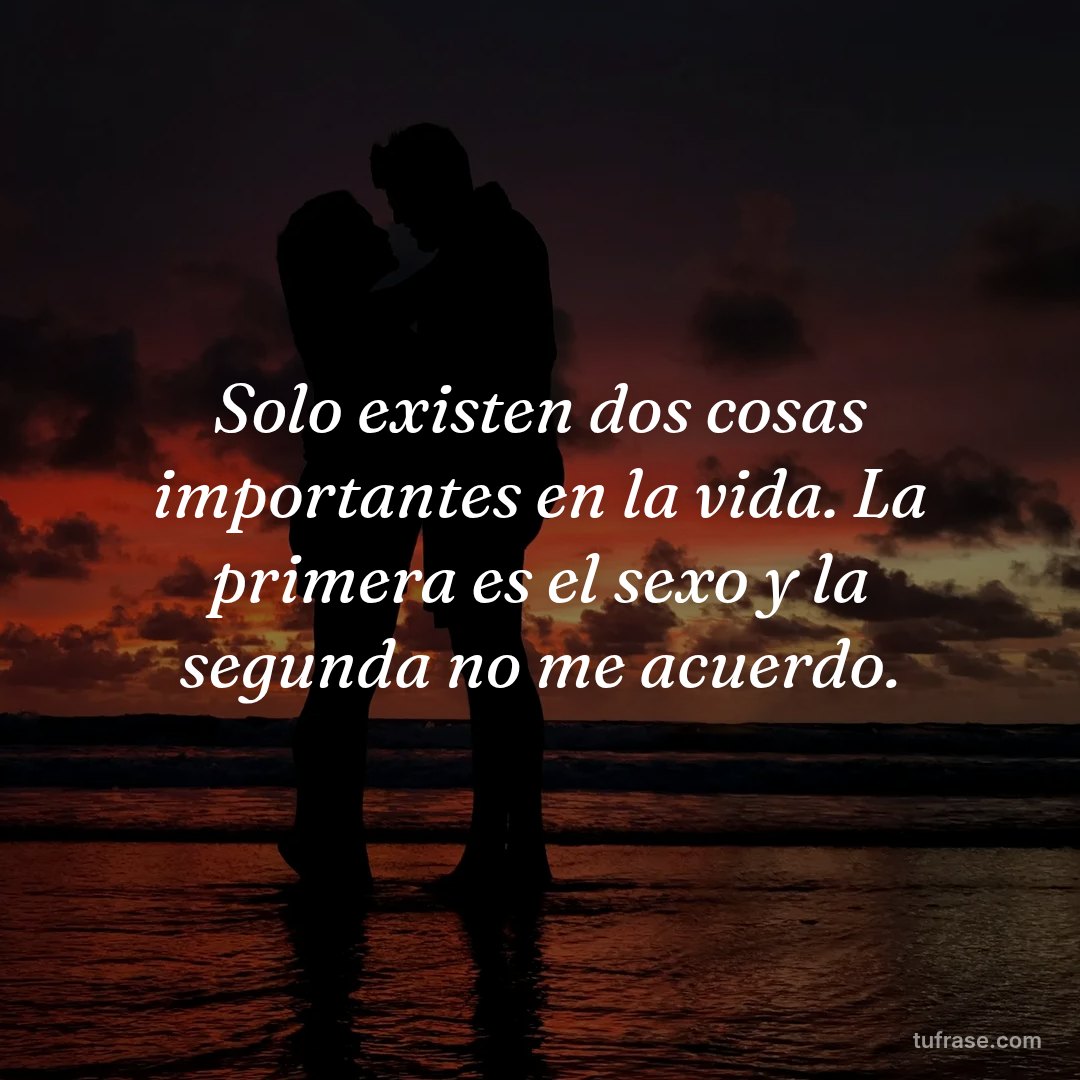 Solo existen dos cosas importantes en la vida. La primera es el sexo y la segunda no me acuerdo.