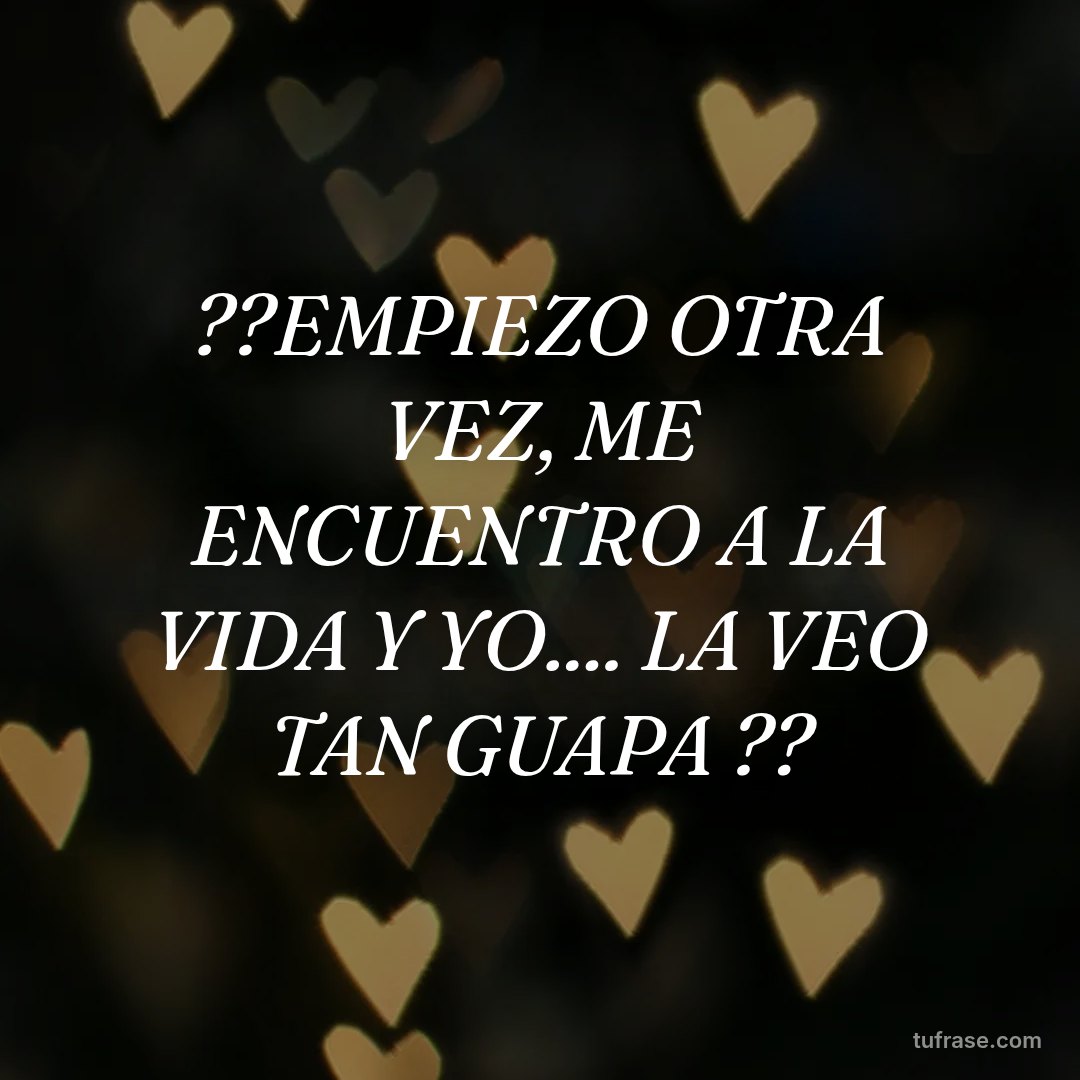 ??EMPIEZO OTRA VEZ, ME ENCUENTRO A LA VIDA Y YO.... LA VEO TAN GUAPA ??