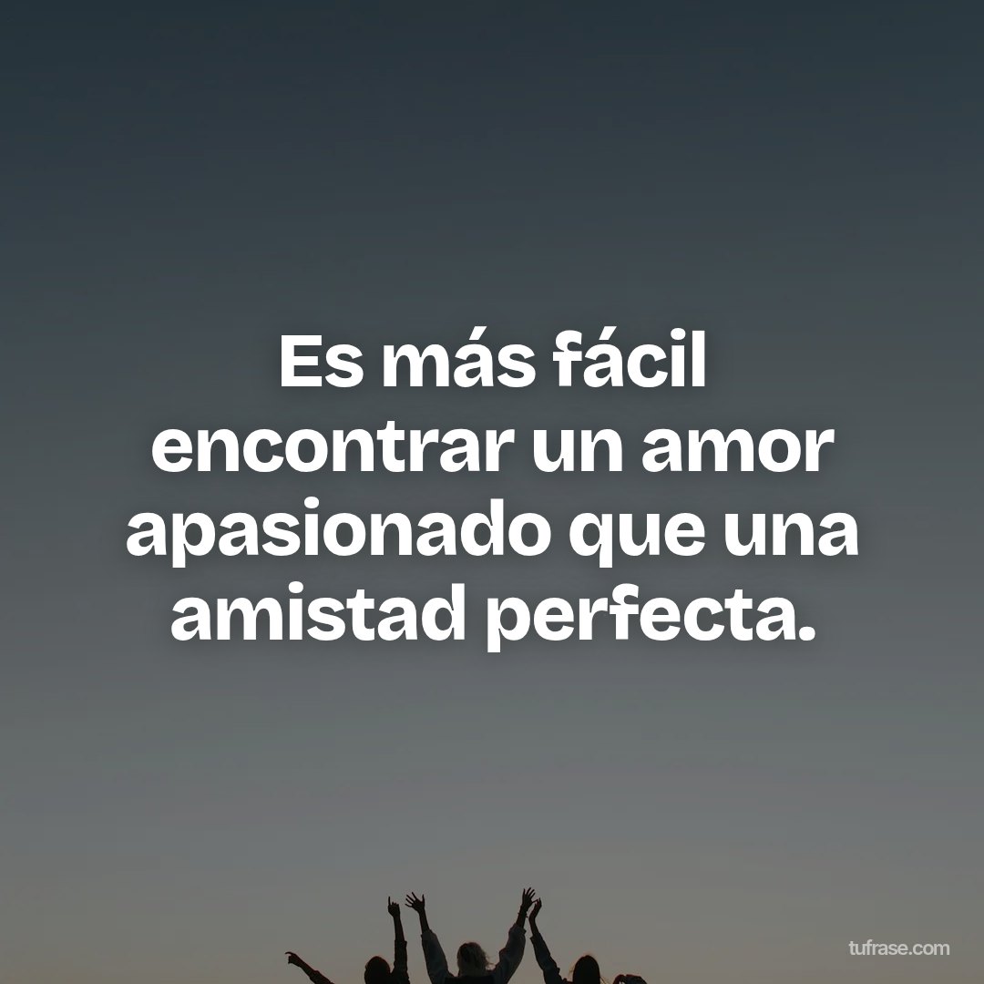 Es más fácil encontrar un amor apasionado que una amistad perfecta.