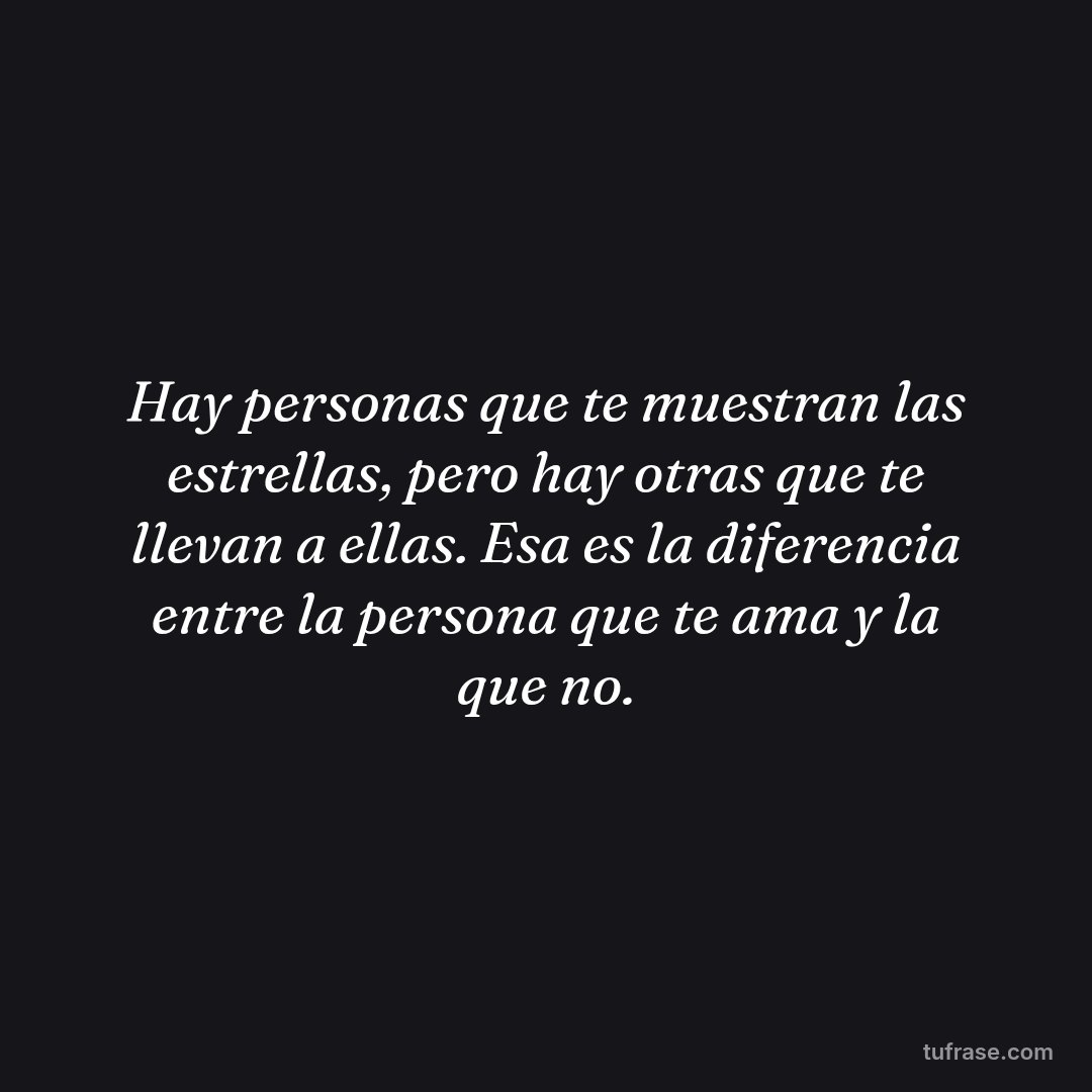 Hay personas que te muestran las estrellas, pero hay otras que te llevan a ellas. Esa es la diferencia entre la persona que te ama y la que no.