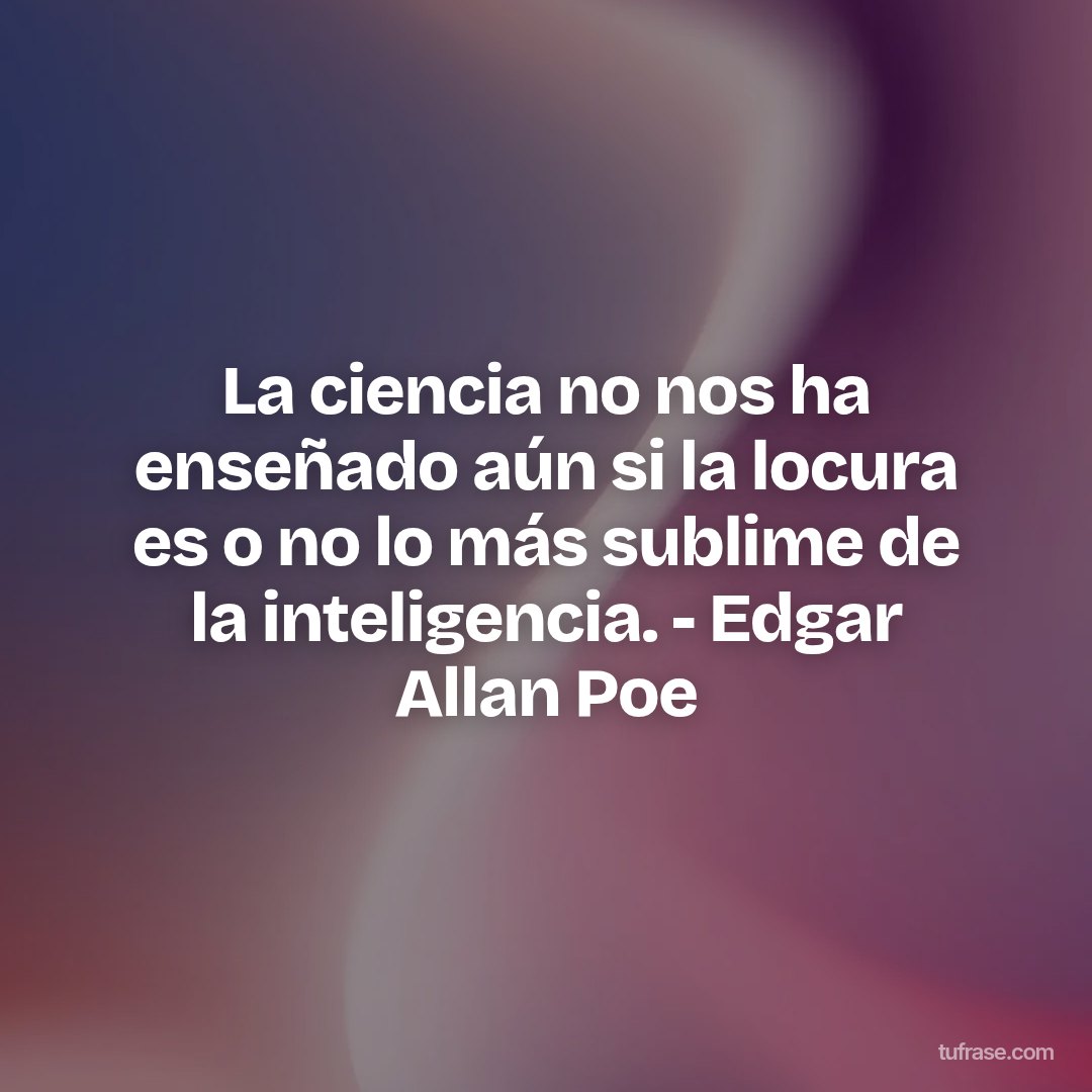 La ciencia no nos ha enseñado aún si la locura es o no lo más sublime de la inteligencia. - Edgar Allan Poe