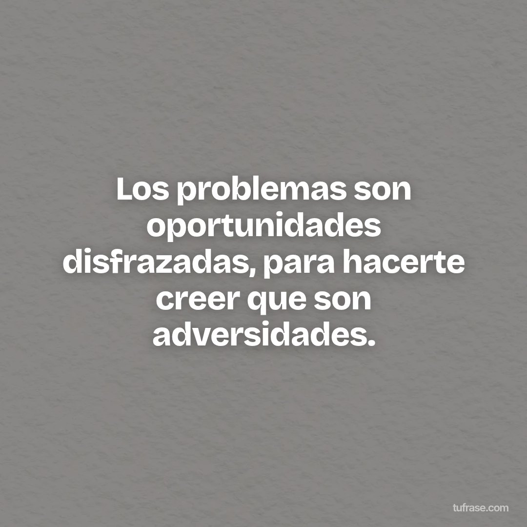 Los problemas son oportunidades disfrazadas, para hacerte creer que son adversidades.