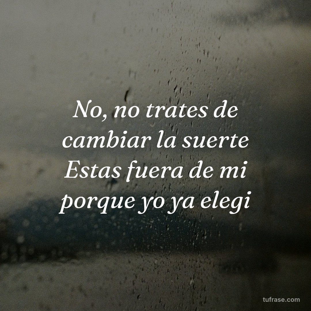 No, no trates de cambiar la suerte Estas fuera de mi porque yo ya elegi