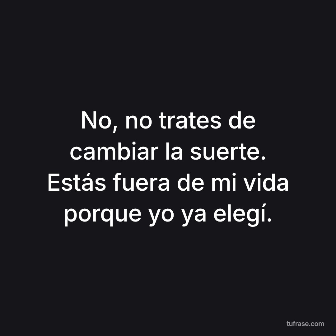 No, no trates de cambiar la suerte. Estás fuera de mi vida porque yo ya elegí.