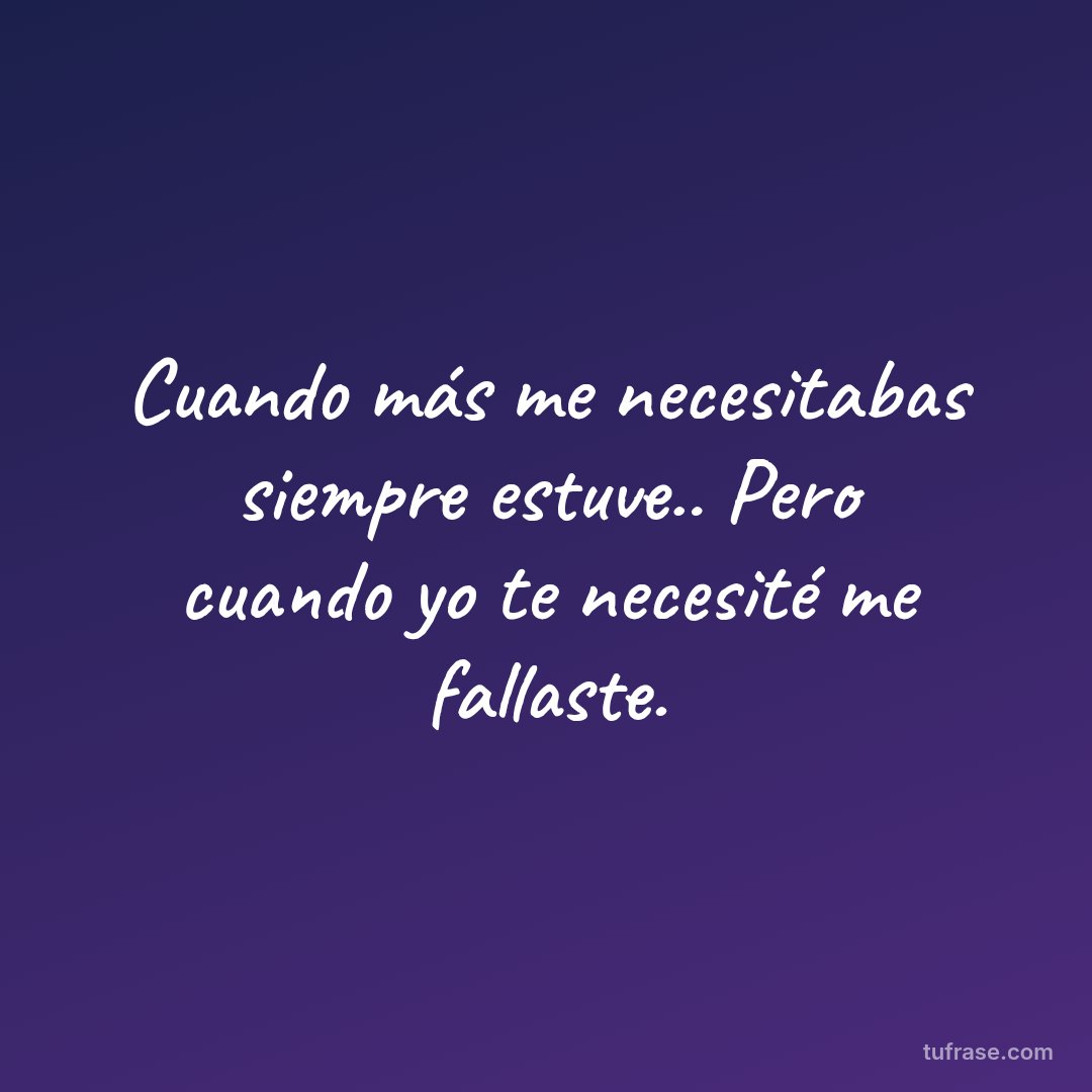 Cuando más me necesitabas siempre estuve.. Pero cuando yo te necesité me fallaste.