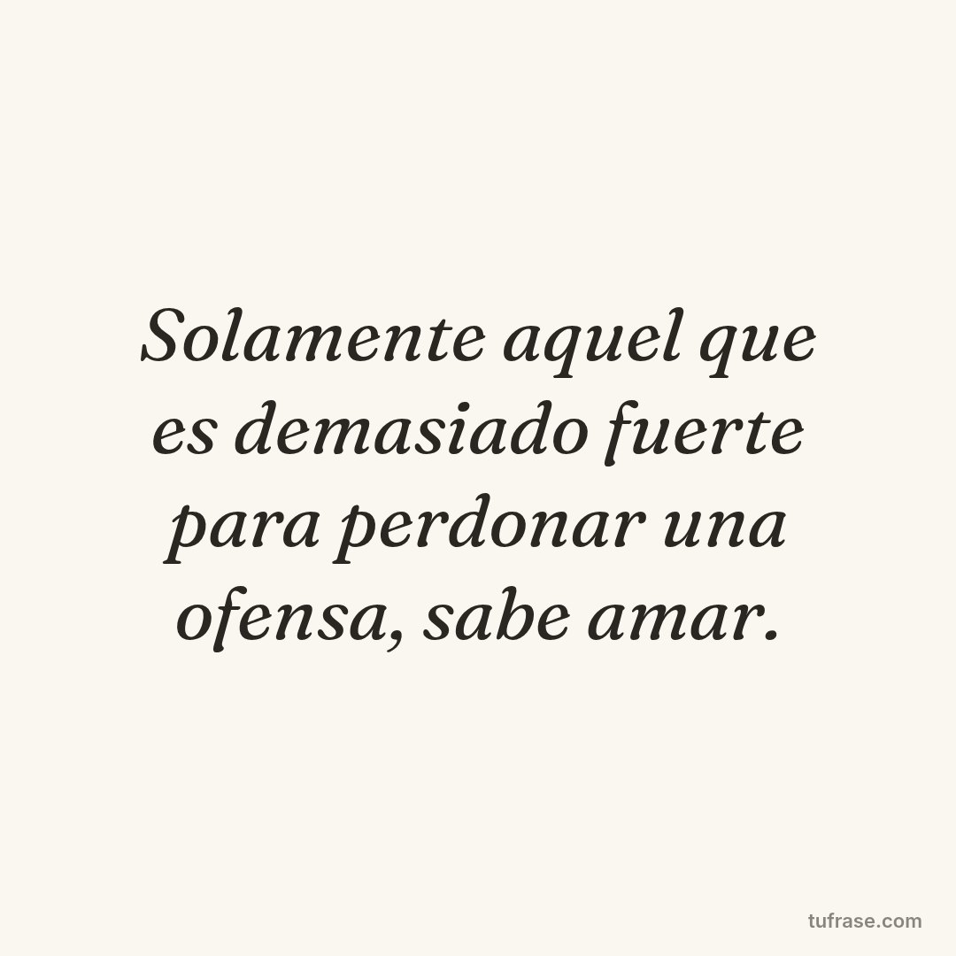 Solamente aquel que es demasiado fuerte para perdonar una ofensa, sabe amar.