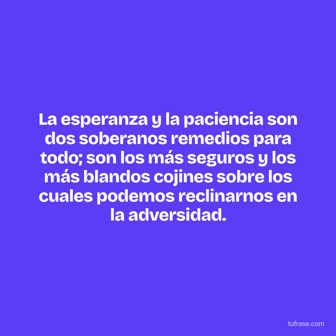 La esperanza y la paciencia son dos soberanos remedios para todo; son los más seguros y los más blandos cojines sobre los cuales podemos reclinarnos en la adversidad.