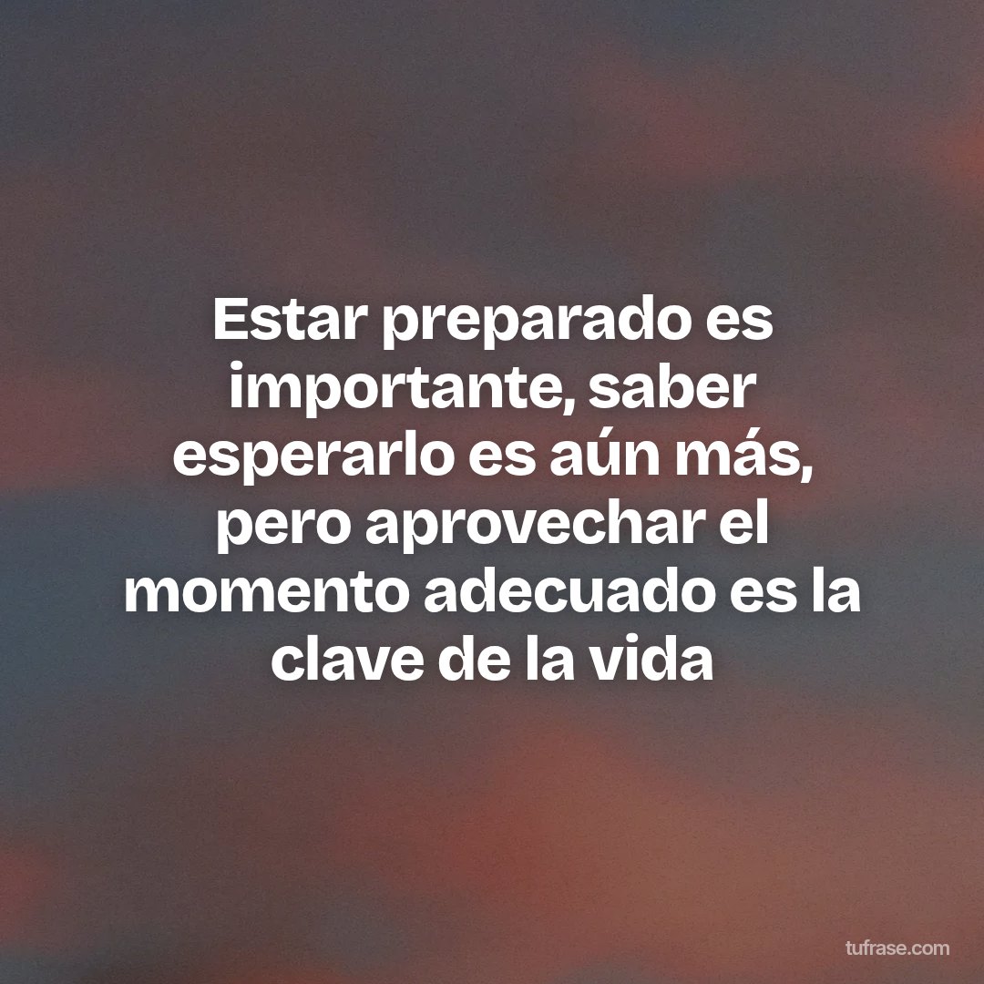 Estar preparado es importante, saber esperarlo es aún más, pero aprovechar el momento adecuado es la clave de la vida
