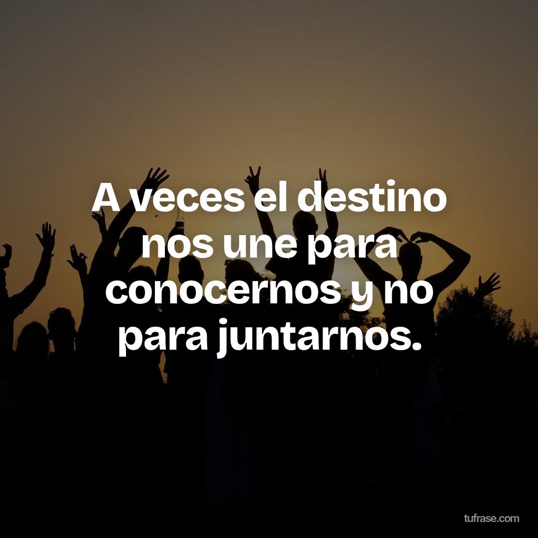 A veces el destino nos une para conocernos y no para juntarnos.