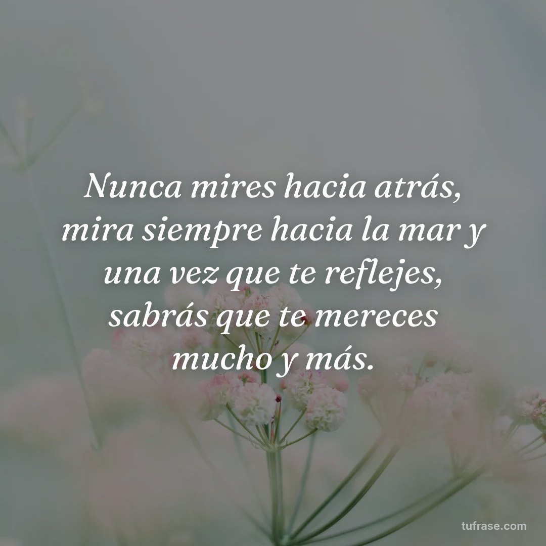 Nunca mires hacia atrás, mira siempre hacia la mar y una vez que te reflejes, sabrás que te mereces mucho y más.