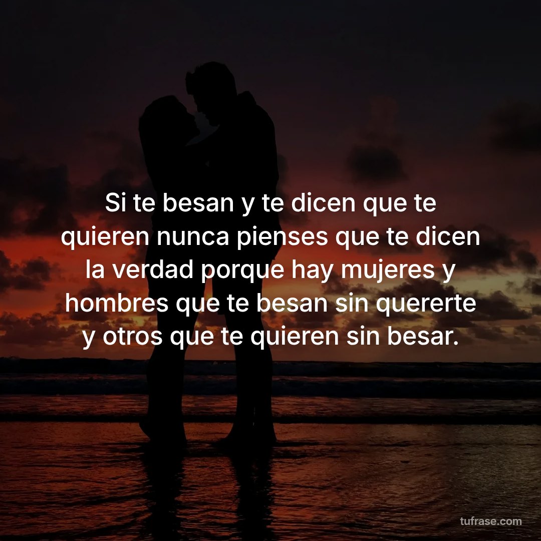 Si te besan y te dicen que te quieren nunca pienses que te dicen la verdad porque hay mujeres y hombres que te besan sin quererte y otros que te quieren sin besar.