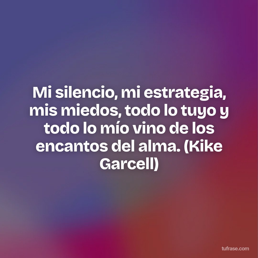 Mi silencio, mi estrategia, mis miedos, todo lo tuyo y todo lo mío vino de los encantos del alma. (Kike Garcell)