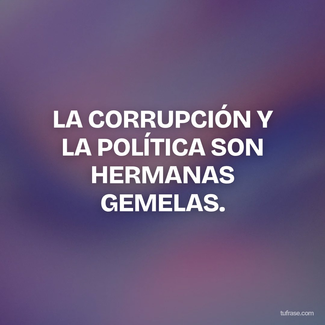 LA CORRUPCIÓN Y LA POLÍTICA SON HERMANAS GEMELAS.