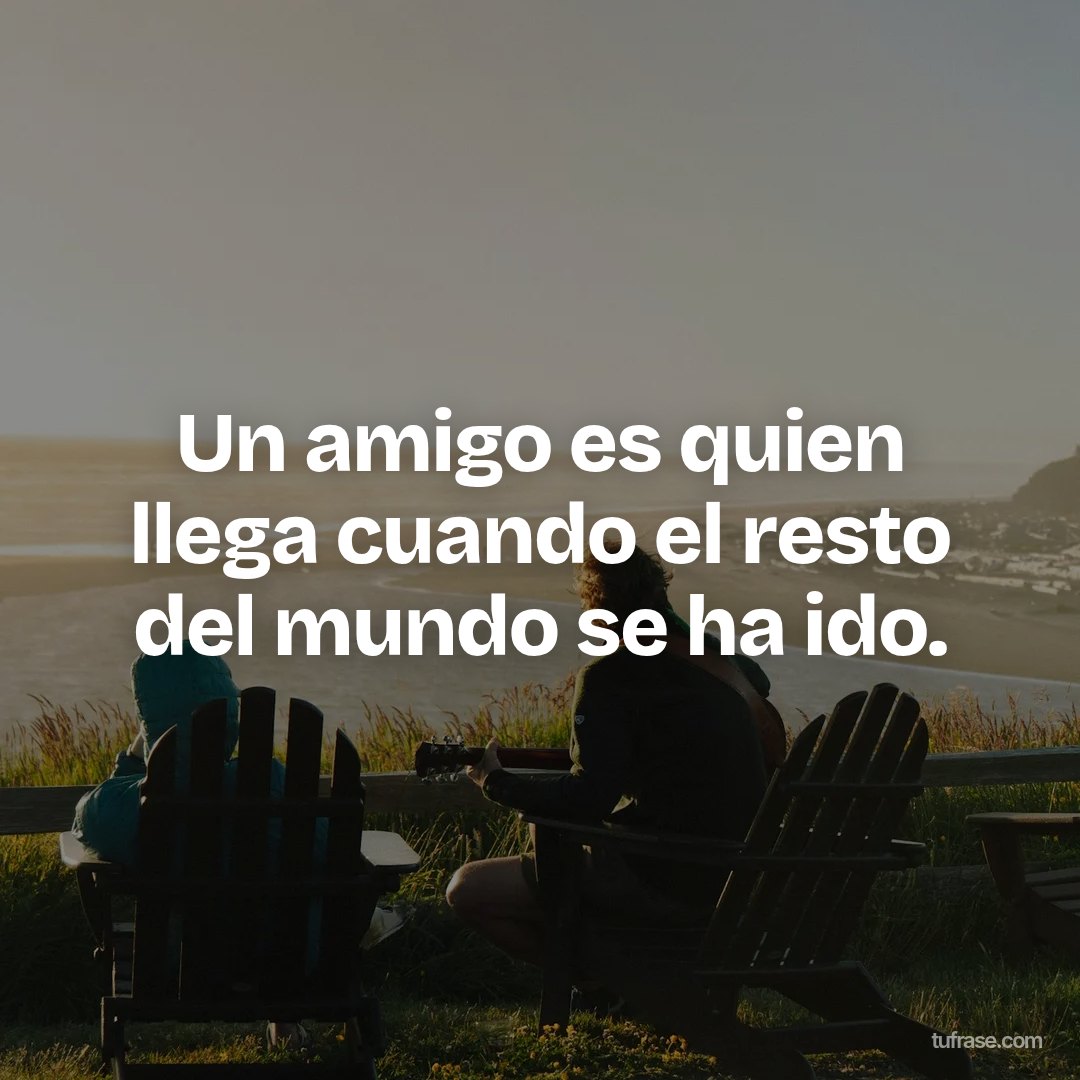 Un amigo es quien llega cuando el resto del mundo se ha ido.