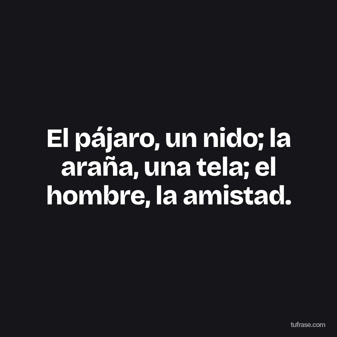 El pájaro, un nido; la araña, una tela; el hombre, la amistad.