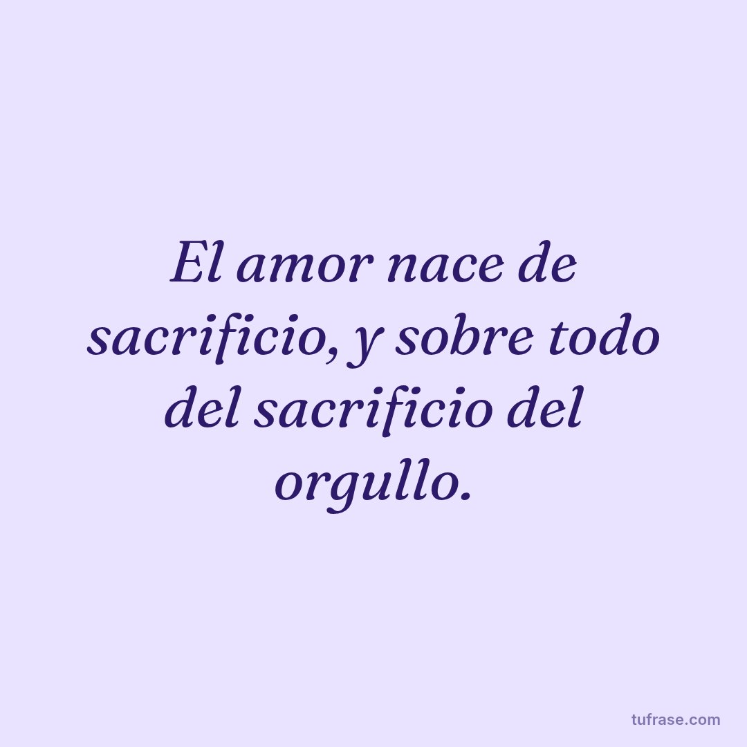 El amor nace de sacrificio, y sobre todo del sacrificio del orgullo.